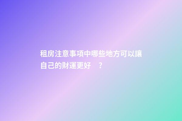 租房注意事項中哪些地方可以讓自己的財運更好？